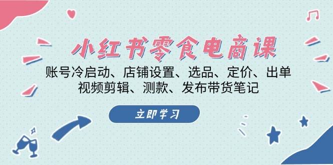 小红书零食电商课：账号冷启动/店铺设置/选品/定价/出单/视频剪辑/测款/发布带货笔记最新课 · 网创资源|实战项目|创业项目|中创网最新课