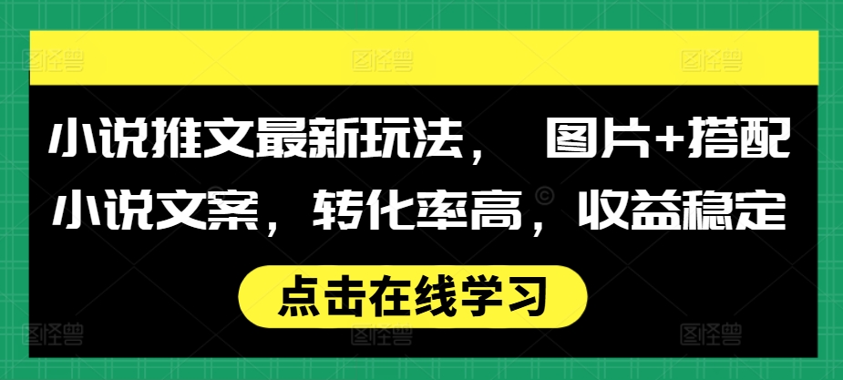 小说推文最新玩法， 图片+搭配小说文案，转化率高，收益稳定最新课 · 网创资源|实战项目|创业项目|中创网最新课
