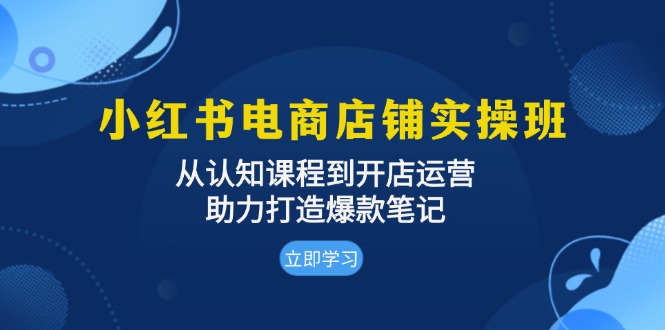 小红书电商店铺实操班：从认知课程到开店运营，助力打造爆款笔记最新课 · 网创资源|实战项目|创业项目|中创网最新课