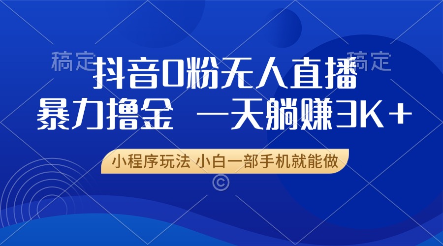 抖音0粉无人直播暴力掘金，一天躺赚3K+，小白一部手机就能做最新课 · 网创资源|实战项目|创业项目|中创网最新课