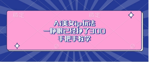 Ai美女ip玩法，一睁眼已经挣了3张，手把手教学【揭秘】最新课 · 网创资源|实战项目|创业项目|中创网最新课
