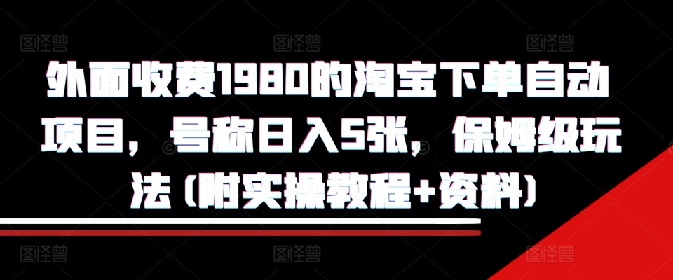 外面收费1980的淘宝下单自动项目，号称日入5张，保姆级玩法(附实操教程+资料)【揭秘】最新课 · 网创资源|实战项目|创业项目|中创网最新课