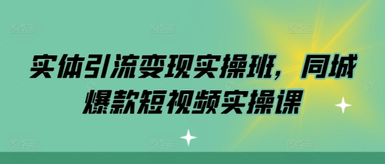 实体引流变现实操班，同城爆款短视频实操课最新课 · 网创资源|实战项目|创业项目|中创网最新课