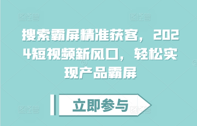 搜索霸屏精准获客，2024短视频新风口，轻松实现产品霸屏最新课 · 网创资源|实战项目|创业项目|中创网最新课