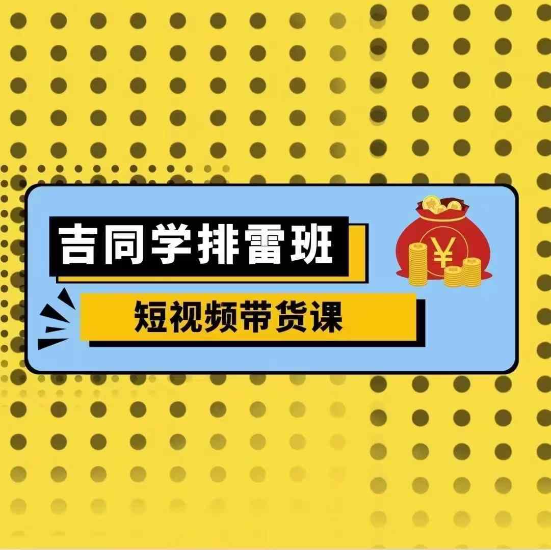 吉同学排雷班短视频带货课，零基础·详解流量成果最新课 · 网创资源|实战项目|创业项目|中创网最新课