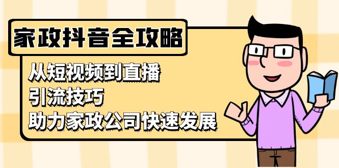 家政抖音运营指南：从短视频到直播，引流技巧，助力家政公司快速发展最新课 · 网创资源|实战项目|创业项目|中创网最新课