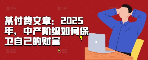 某付费文章：2025年，中产阶级如何保卫自己的财富最新课 · 网创资源|实战项目|创业项目|中创网最新课