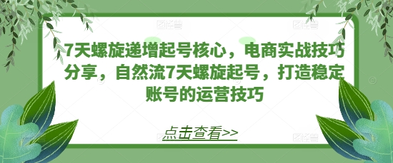 7天螺旋递增起号核心，电商实战技巧分享，自然流7天螺旋起号，打造稳定账号的运营技巧最新课 · 网创资源|实战项目|创业项目|中创网最新课