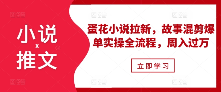 小说推文之蛋花小说拉新，故事混剪爆单实操全流程，周入过万最新课 · 网创资源|实战项目|创业项目|中创网最新课