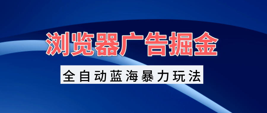 浏览器广告掘金，全自动蓝海暴力玩法，轻松日入1000+矩阵无脑开干最新课 · 网创资源|实战项目|创业项目|中创网最新课