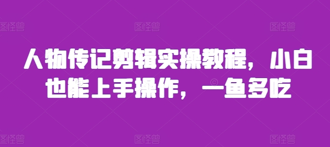 人物传记剪辑实操教程，小白也能上手操作，一鱼多吃最新课 · 网创资源|实战项目|创业项目|中创网最新课