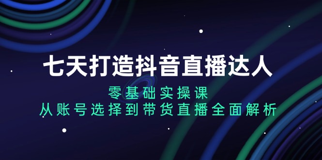 七天打造抖音直播达人：零基础实操课，从账号选择到带货直播全面解析最新课 · 网创资源|实战项目|创业项目|中创网最新课