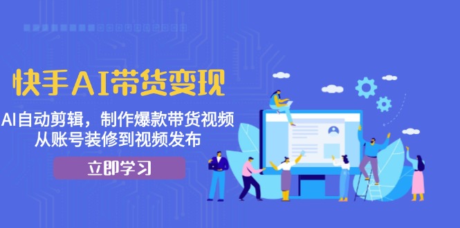 快手AI带货变现：AI自动剪辑，制作爆款带货视频，从账号装修到视频发布最新课 · 网创资源|实战项目|创业项目|中创网最新课