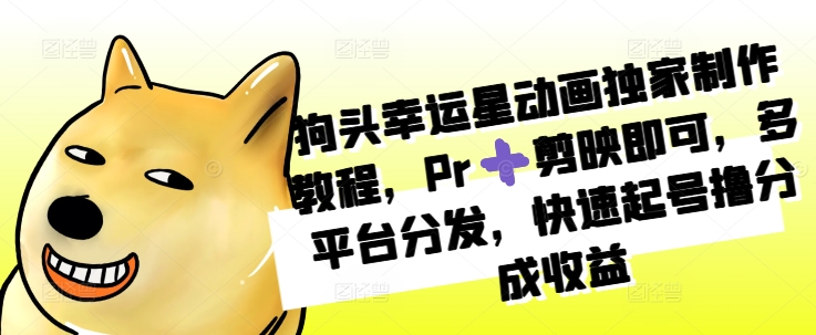 狗头幸运星动画独家制作教程，Pr➕剪映即可，多平台分发，快速起号撸分成收益最新课 · 网创资源|实战项目|创业项目|中创网最新课