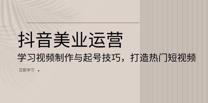 抖音美业运营：学习视频制作与起号技巧，打造热门短视频最新课 · 网创资源|实战项目|创业项目|中创网最新课